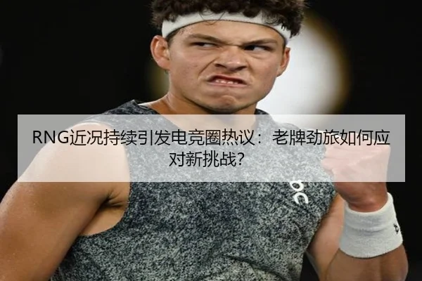 RNG近况持续引发电竞圈热议：老牌劲旅如何应对新挑战？